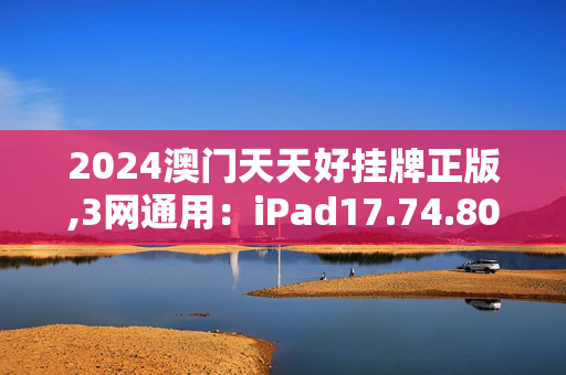 2024澳门天天好挂牌正版,3网通用：iPad17.74.80