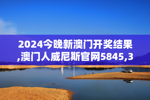 2024今晚新澳门开奖结果,澳门人威尼斯官网5845,3网通用：实用版999.841