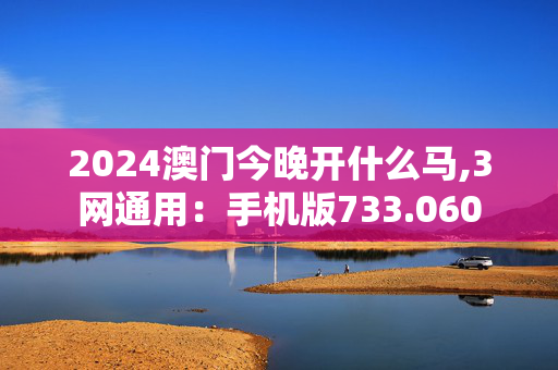 2024澳门今晚开什么马,3网通用：手机版733.060