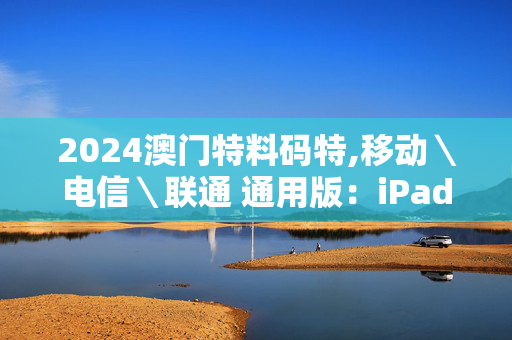 2024澳门特料码特,移动＼电信＼联通 通用版：iPad28.93.77