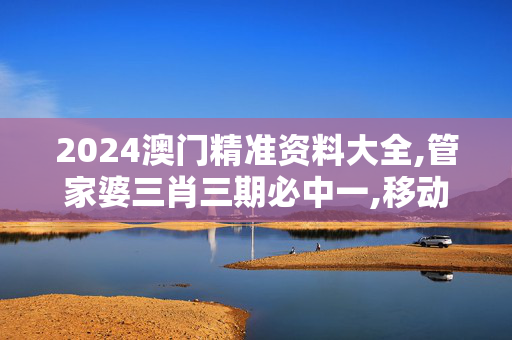 2024澳门精准资料大全,管家婆三肖三期必中一,移动＼电信＼联通 通用版：iPhone版v76.03.37