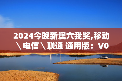 2024今晚新澳六我奖,移动＼电信＼联通 通用版：V02.18.18