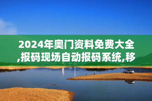 2024年奥门资料免费大全,报码现场自动报码系统,移动＼电信＼联通 通用版：主页版v246.060