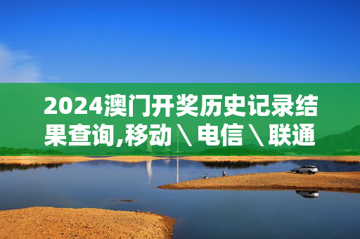 2024澳门开奖历史记录结果查询,移动＼电信＼联通 通用版：主页版v770.443