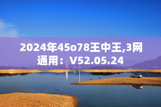 2024年45o78王中王,3网通用：V52.05.24