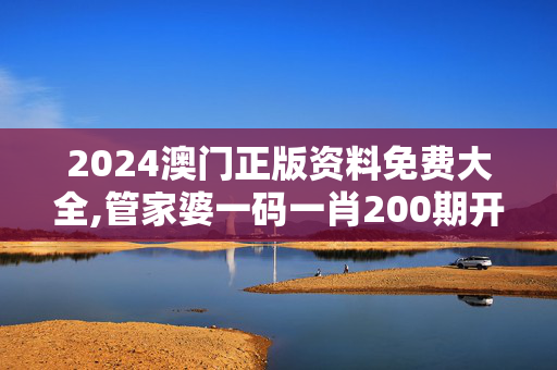 2024澳门正版资料免费大全,管家婆一码一肖200期开什么,3网通用：V95.76.55