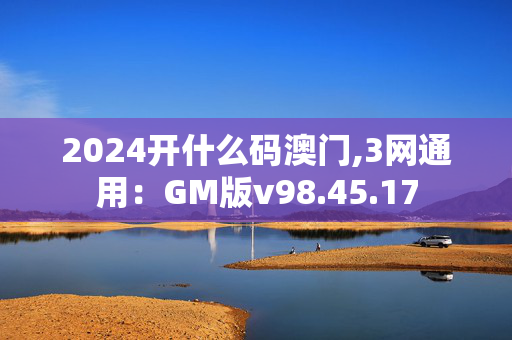 2024开什么码澳门,3网通用：GM版v98.45.17