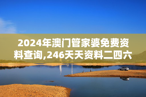 2024年澳门管家婆免费资料查询,246天天资料二四六历史开奖记录,移动＼电信＼联通 通用版：安装版v254.407