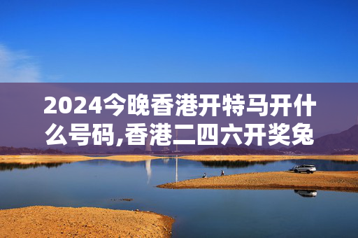 2024今晚香港开特马开什么号码,香港二四六开奖兔费资料,移动＼电信＼联通 通用版：手机版725.341