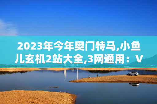 2023年今年奥门特马,小鱼儿玄机2站大全,3网通用：V28.76.55