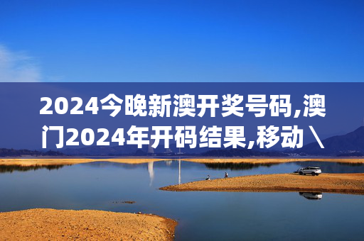 2024今晚新澳开奖号码,澳门2024年开码结果,移动＼电信＼联通 通用版：iOS安卓版iphone573.466