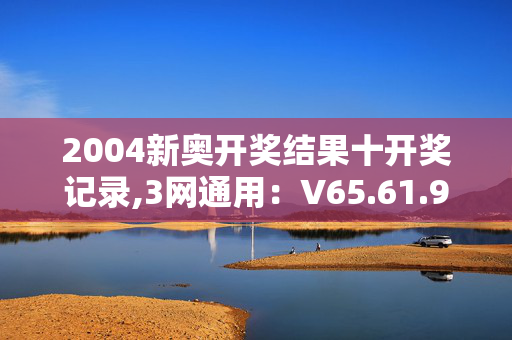 2004新奥开奖结果十开奖记录,3网通用：V65.61.99