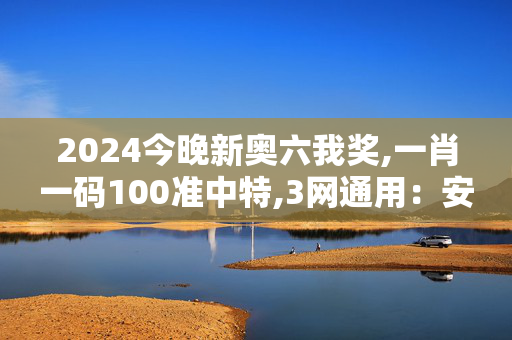 2024今晚新奥六我奖,一肖一码100准中特,3网通用：安装版v274.220