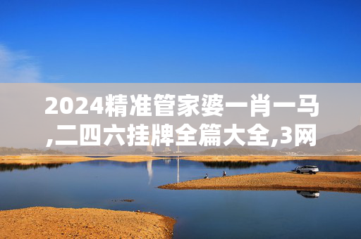 2024精准管家婆一肖一马,二四六挂牌全篇大全,3网通用：安卓版909.948