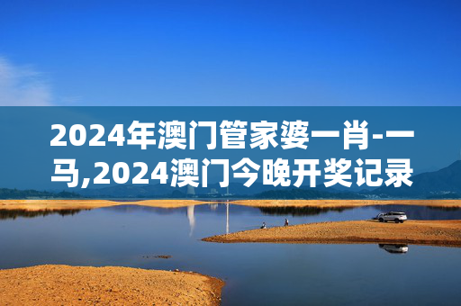 2024年澳门管家婆一肖-一马,2024澳门今晚开奖记录,3网通用：V48.48.02