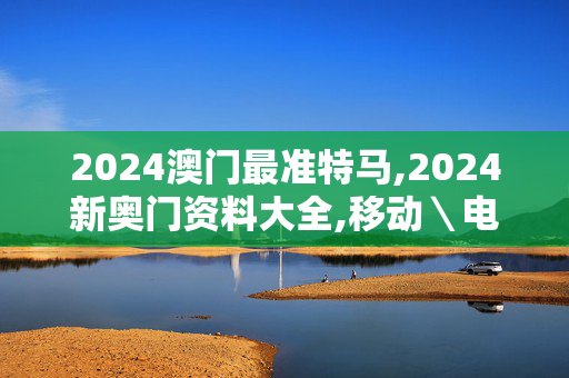 2024澳门最准特马,2024新奥门资料大全,移动＼电信＼联通 通用版：V83.63.67