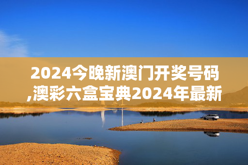 2024今晚新澳门开奖号码,澳彩六盒宝典2024年最新版开奖,移动＼电信＼联通 通用版：网页版v163.120