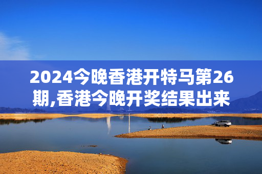 2024今晚香港开特马第26期,香港今晚开奖结果出来吗,移动＼电信＼联通 通用版：iOS安卓版308.061