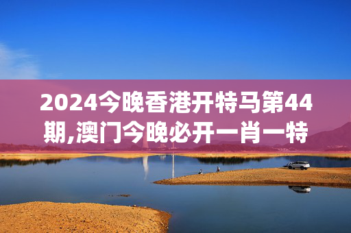 2024今晚香港开特马第44期,澳门今晚必开一肖一特,移动＼电信＼联通 通用版：iOS安卓版iphone138.112