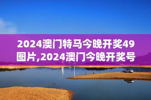 2024澳门特马今晚开奖49图片,2024澳门今晚开奖号码香港记录,移动＼电信＼联通 通用版：iOS安卓版iphone779.383