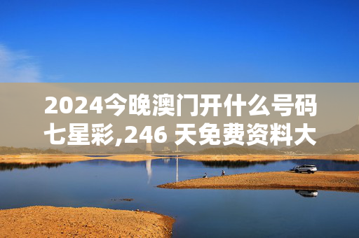 2024今晚澳门开什么号码七星彩,246 天免费资料大全旧版,3网通用：实用版940.146