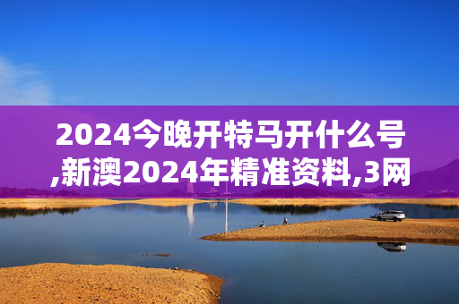 2024今晚开特马开什么号,新澳2024年精准资料,3网通用：安卓版405.551