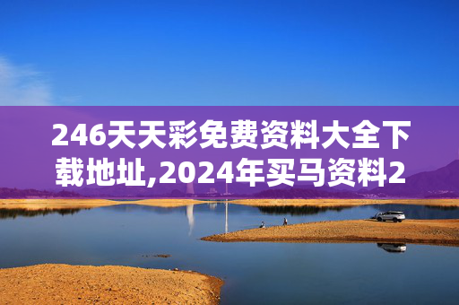 246天天彩免费资料大全下载地址,2024年买马资料2,移动＼电信＼联通 通用版：V02.44.43