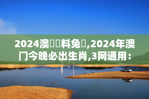 2024澳門資料兔費,2024年澳门今晚必出生肖,3网通用：主页版v795.138