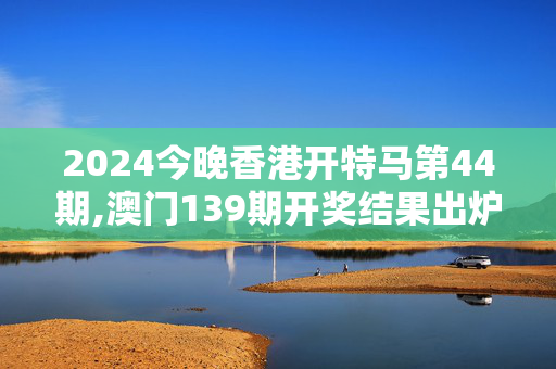 2024今晚香港开特马第44期,澳门139期开奖结果出炉,移动＼电信＼联通 通用版：V22.62.20