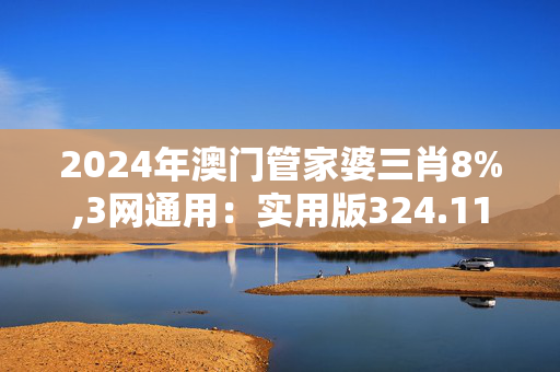 2024年澳门管家婆三肖8%,3网通用：实用版324.118