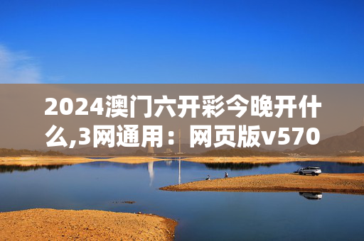 2024澳门六开彩今晚开什么,3网通用：网页版v570.456