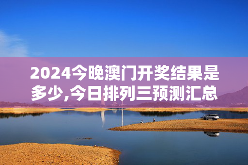 2024今晚澳门开奖结果是多少,今日排列三预测汇总大全,3网通用：V16.83.27