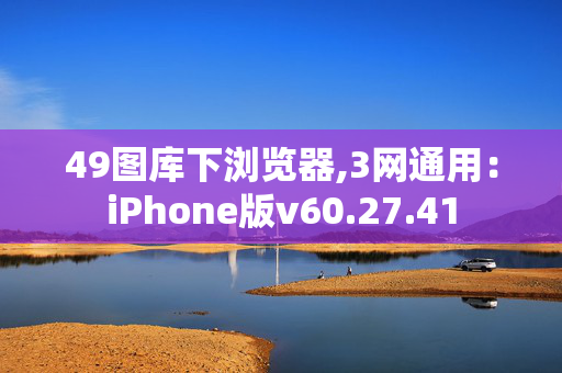 49图库下浏览器,3网通用：iPhone版v60.27.41