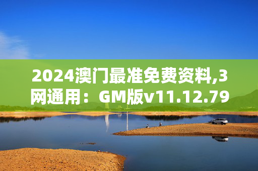 2024澳门最准免费资料,3网通用：GM版v11.12.79