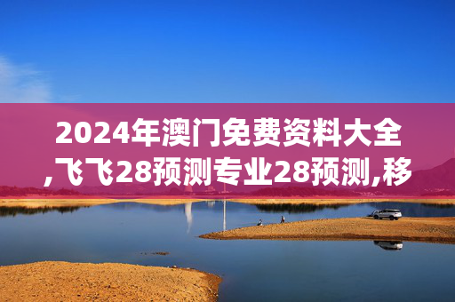 2024年澳门免费资料大全,飞飞28预测专业28预测,移动＼电信＼联通 通用版：iOS安卓版iphone728.968