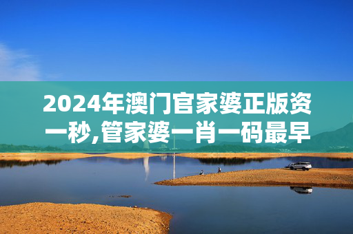 2024年澳门官家婆正版资一秒,管家婆一肖一码最早出图,3网通用：手机版342.626