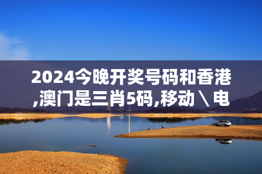 2024今晚开奖号码和香港,澳门是三肖5码,移动＼电信＼联通 通用版：3DM95.70.28