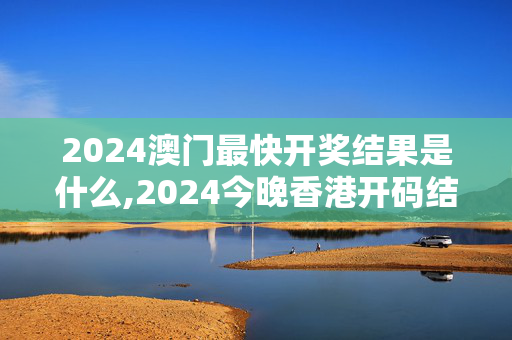 2024澳门最快开奖结果是什么,2024今晚香港开码结果,3网通用：安卓版314.973