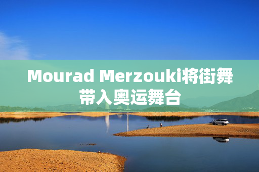 Mourad Merzouki将街舞带入奥运舞台