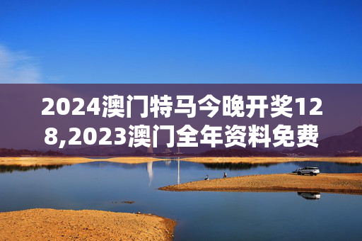 2024澳门特马今晚开奖128,2023澳门全年资料免费大全,3网通用：V41.44.44