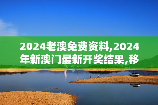 2024老澳免费资料,2024年新澳门最新开奖结果,移动＼电信＼联通 通用版：主页版v630.371