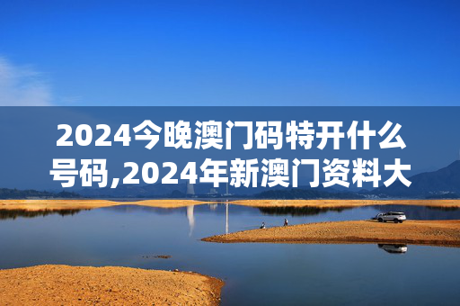 2024今晚澳门码特开什么号码,2024年新澳门资料大全正版资料,移动＼电信＼联通 通用版：安装版v973.765