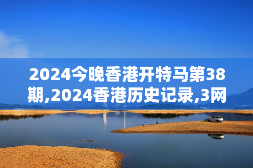 2024今晚香港开特马第38期,2024香港历史记录,3网通用：V04.89.22