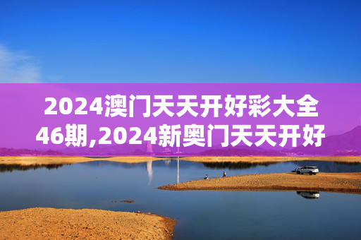 2024澳门天天开好彩大全46期,2024新奥门天天开好彩,移动＼电信＼联通 通用版：主页版v469.560