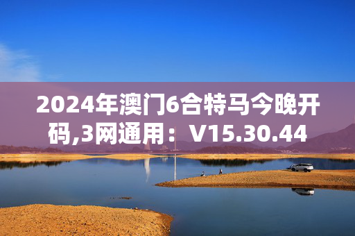 2024年澳门6合特马今晚开码,3网通用：V15.30.44