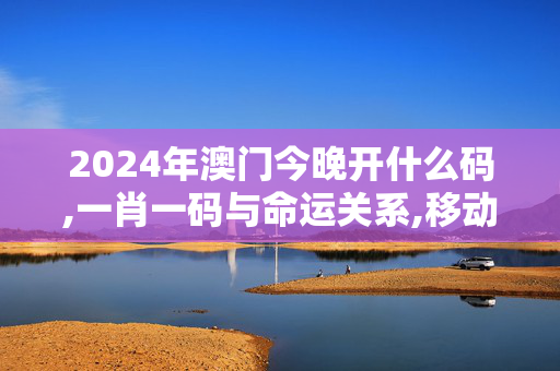 2024年澳门今晚开什么码,一肖一码与命运关系,移动＼电信＼联通 通用版：主页版v168.817