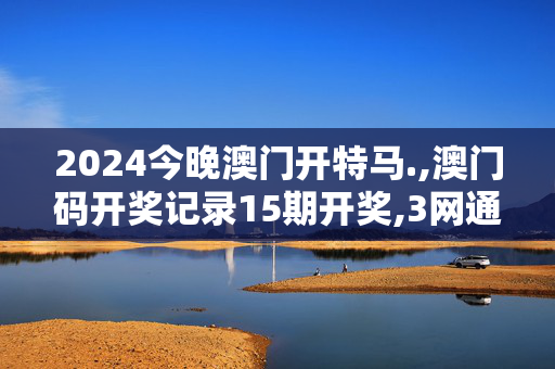 2024今晚澳门开特马.,澳门码开奖记录15期开奖,3网通用：GM版v08.02.81