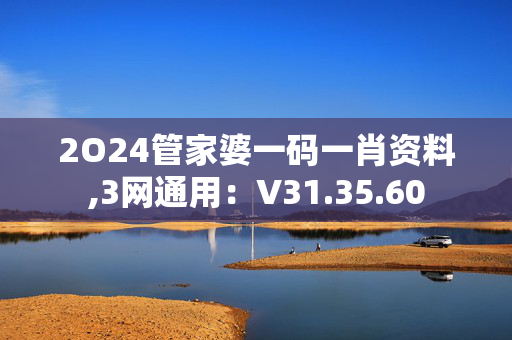 2O24管家婆一码一肖资料,3网通用：V31.35.60