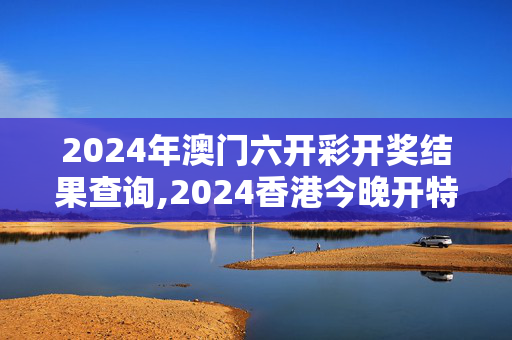 2024年澳门六开彩开奖结果查询,2024香港今晚开特马开什么,移动＼电信＼联通 通用版：V24.86.58