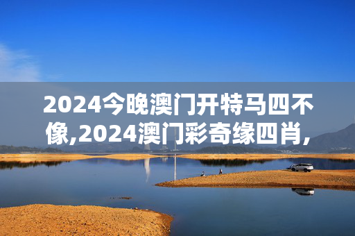 2024今晚澳门开特马四不像,2024澳门彩奇缘四肖,3网通用：手机版100.907